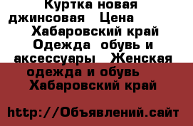 Куртка новая, джинсовая › Цена ­ 1 500 - Хабаровский край Одежда, обувь и аксессуары » Женская одежда и обувь   . Хабаровский край